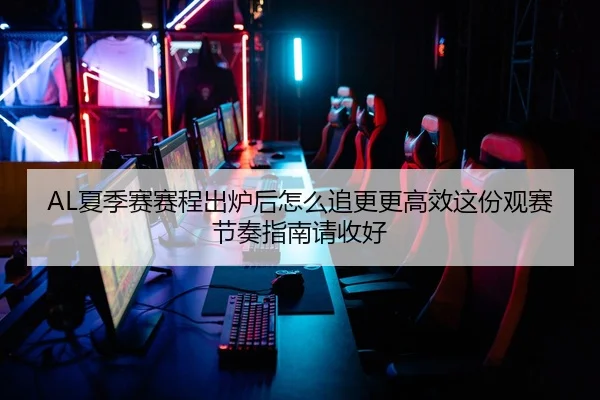 AL夏季赛赛程出炉后怎么追更更高效这份观赛节奏指南请收好